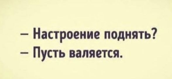 — Настроение поднять?
— Пусть валяется.