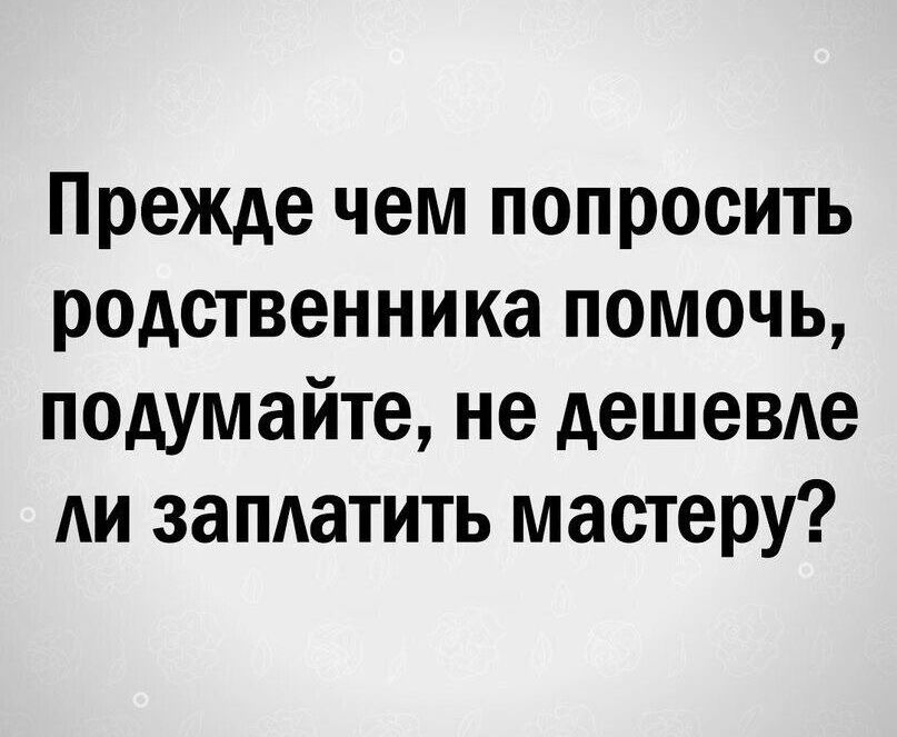 Прежде чем попросить родственника помочь, подумайте, не дешевле ли заплатить мастеру?