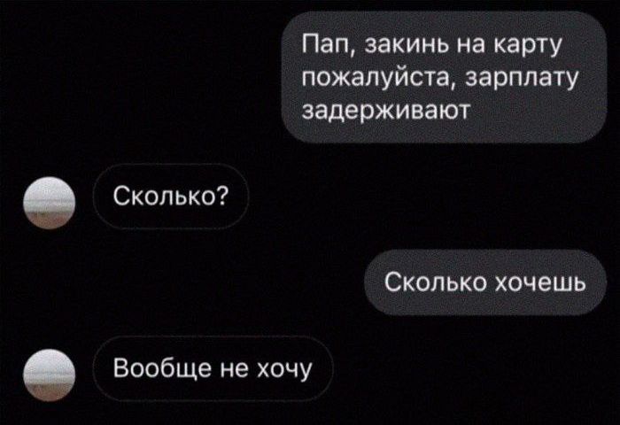 Пап, закинь на карту пожалуйста, зарплату задерживают
Сколько?
Сколько хочешь
Вообще не хочу