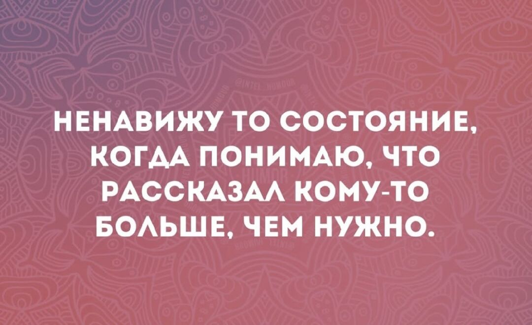 Ненавижу то состояние, когда понимаю, что рассказал кому-то больше, чем нужно.