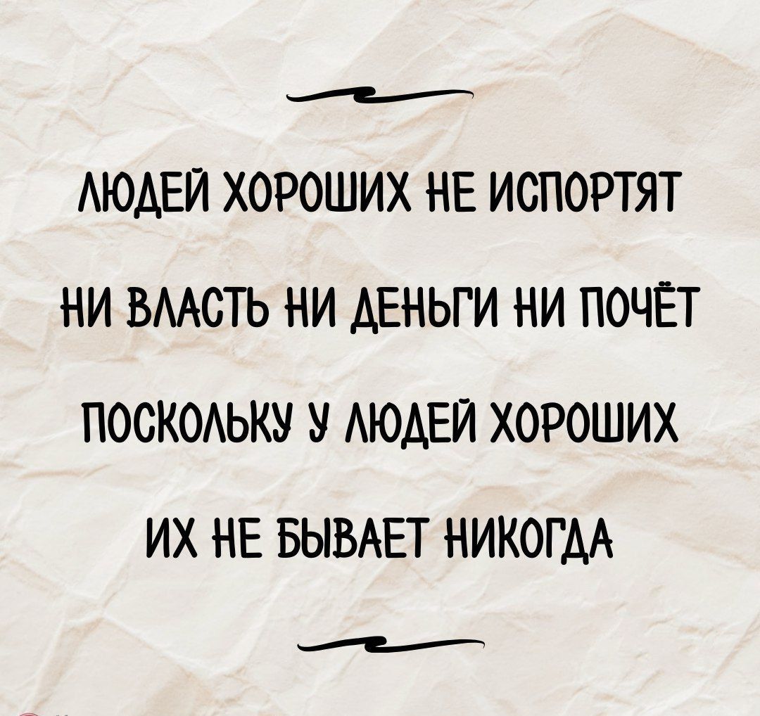 Людей хороших не испортят
Ни власть ни деньги ни почёт
Поскольку у людей хороших
Их не бывает никогда