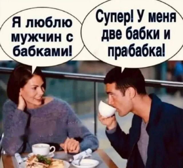 Я люблю мужчин с бабками! Супер! У меня две бабки и прабабка!