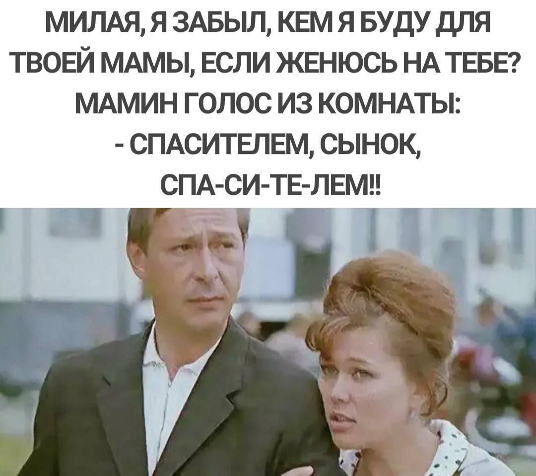МИЛАЯ, Я ЗАБЫЛ, КЕМ Я БУДУ ДЛЯ ТВОЕЙ МАМы, ЕСЛИ ЖЕНЮСЬ НА ТЕБЕ? МАМИН ГОЛОС ИЗ КОМНАТЫ: - СПАСИТЕЛЕМ, СЫНОК, СПА-СИ-ТП-ЛЕМ!!