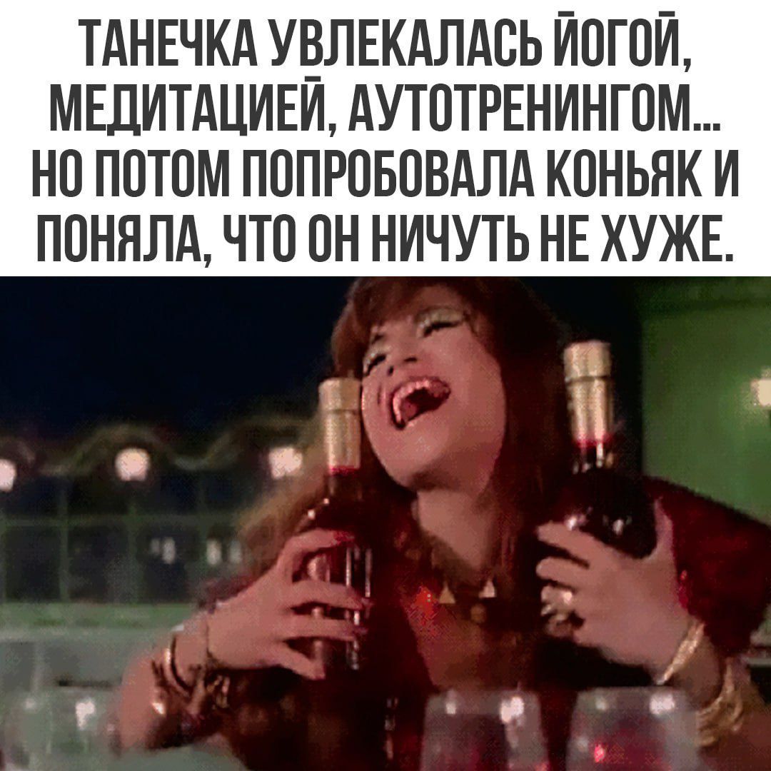Танечка увлекалась йогой, медитацией, автотренингом... но потом попробовала коньяк и поняла, что он ничуть не хуже.