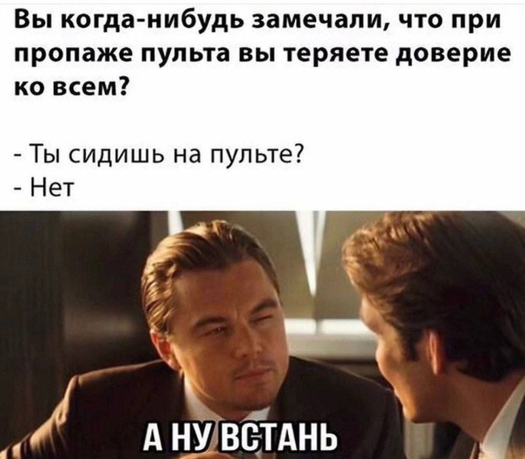 Вы когда-нибудь замечали, что при пропаже пульта вы теряете доверие ко всем?
- Ты сидишь на пульте?
- Нет
А НУ ВСТАНЬ