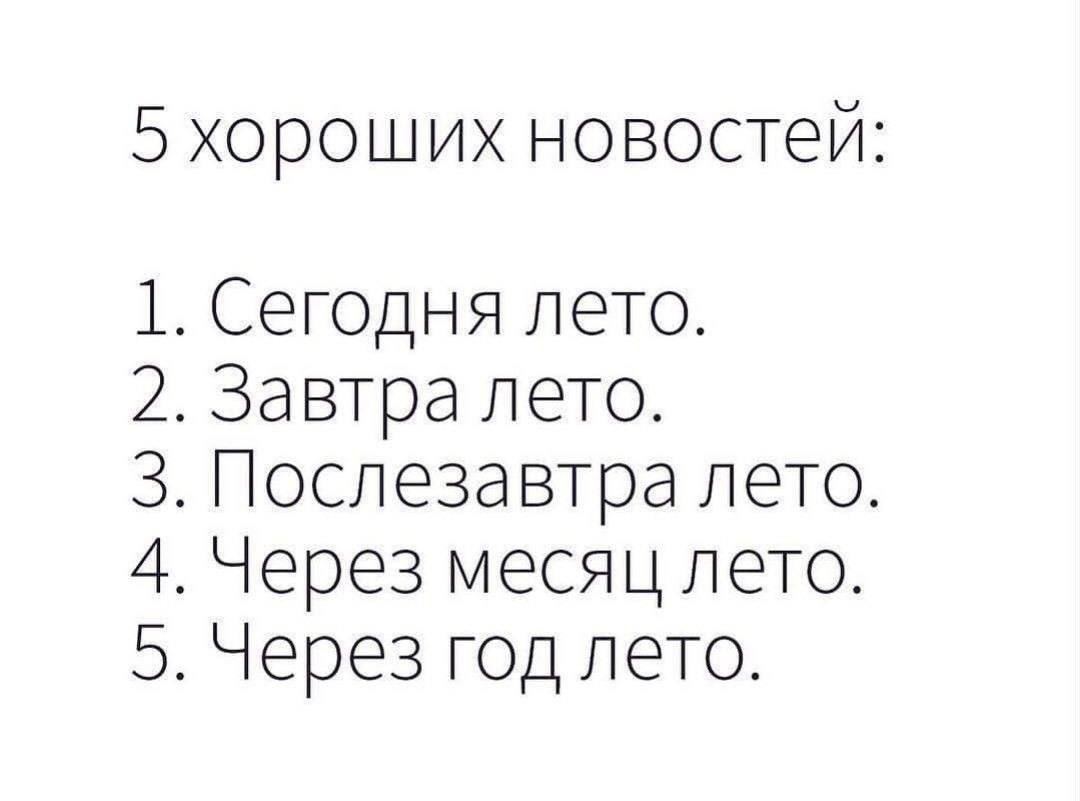 5 хороших новостей:
1. Сегодня лето.
2. Завтра лето.
3. Послезавтра лето.
4. Через месяц лето.
5. Через год лето.