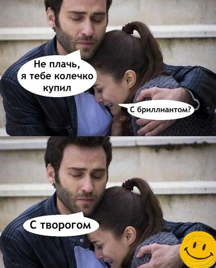 Не плачь, я тебе колечко купил
С бриллиантом?
С творогом