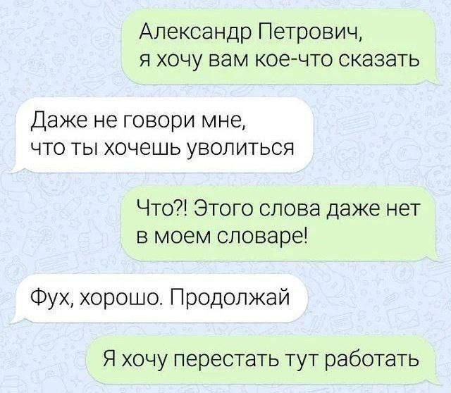Александр Петрович, я хочу вам кое-что сказать
Даже не говори мне, что ты хочешь уволиться
Что?! Этого слова даже нет в моем словаре!
Фух, хорошо. Продолжай
Я хочу перестать тут работать
