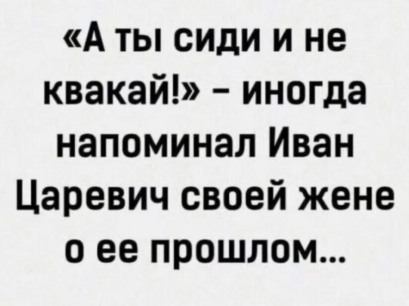 «А ты сиди и не квакуй!» – иногда напоминал Иван Царевич своей жене о ее прошлом...