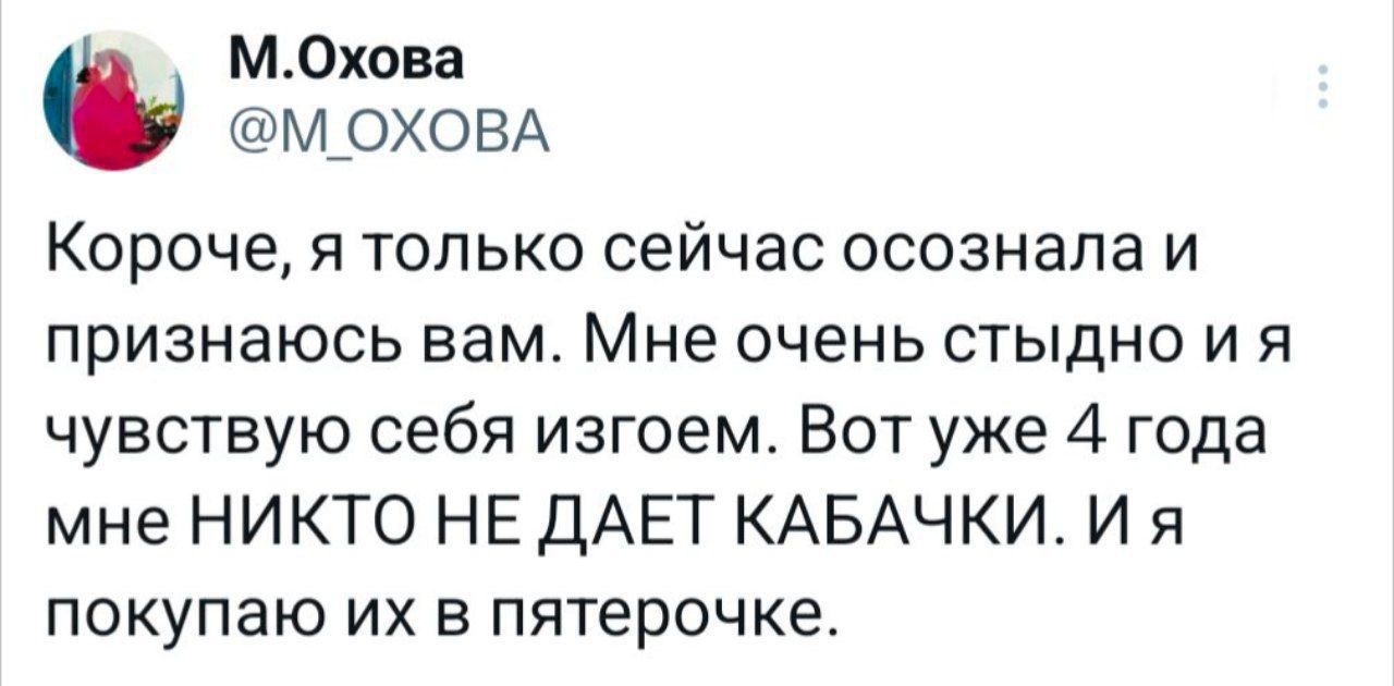 Короче, я только сейчас осознала и признаюсь вам. Мне очень стыдно и я чувствую себя изгоем. Вот уже 4 года мне НИКТО НЕ ДАЁТ КАБАЧКИ. И я покупаю их в пятерочке.