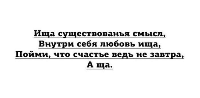 Ищя существования смысл, Внутри себя любовь ища, Пойми, что счастье ведь не завтра, А ща.