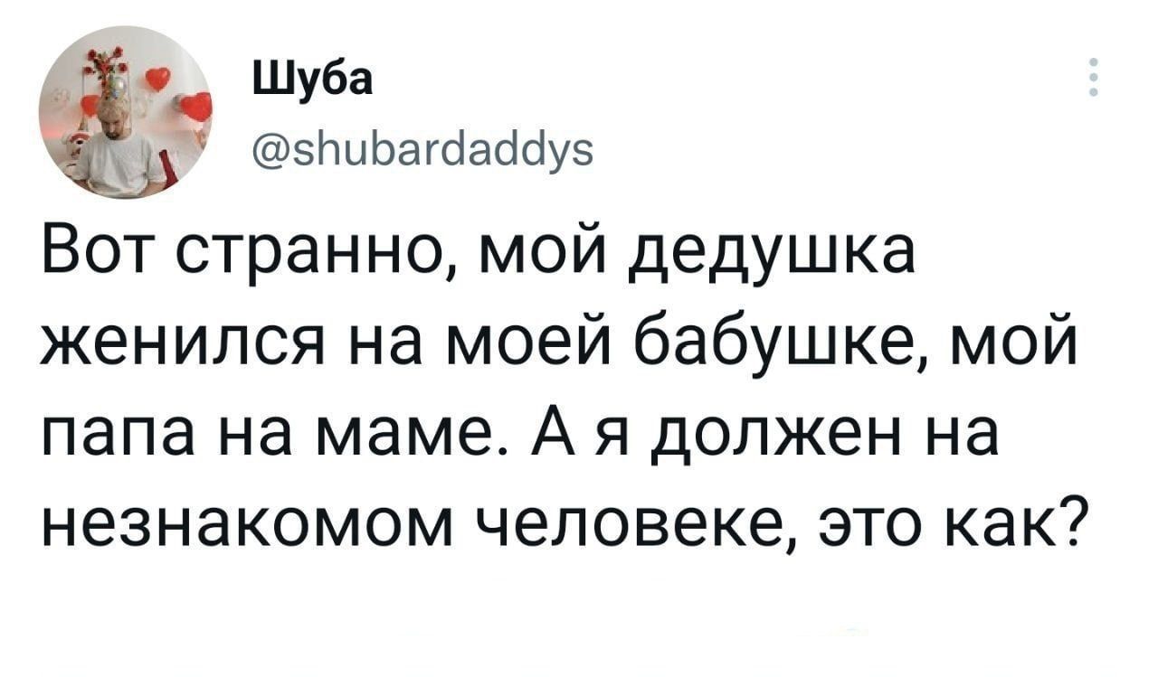 Вот странно, мой дедушка женился на моей бабушке, мой papa на маме. А я должен на незнакомом человеке, это как?