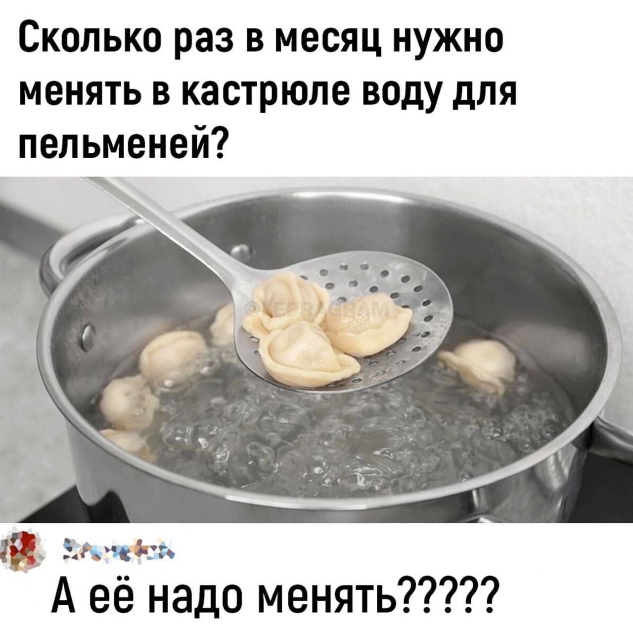 Сколько раз в месяц нужно менять в кастрюле воду для пельменей?
А её надо менять?????