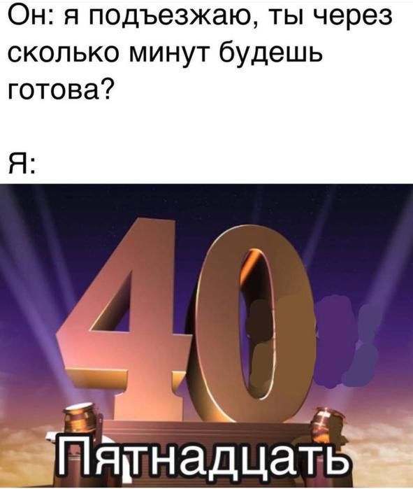 Он: я подъезжаю, ты через сколько минут будешь готова?
Я: 40 Пятнадцать