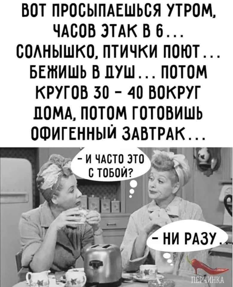 Вот просыпаешься утром, часов этак в 6... солнышко, птички поют... бежишь в душ... потом кругов 30 - 40 вокруг дома, потом готовишь офигенный завтрак... - И часто это с тобой? - НИ РАЗУ