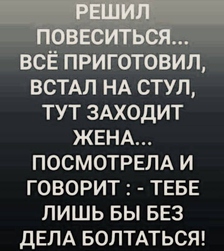 РЕШИЛ ПОВЕСИТЬСЯ... ВСЁ ПРИГОТОВИЛ, ВСТАЛ НА СТУЛ, ТУТ ЗАХОДИТ ЖЕНА... ПОСМОТРЕЛА И ГОВОРИТ : - ТЕБЕ ЛИШЬ БЫ БЕЗ ДЕЛА БОЛТАТЬСЯ!