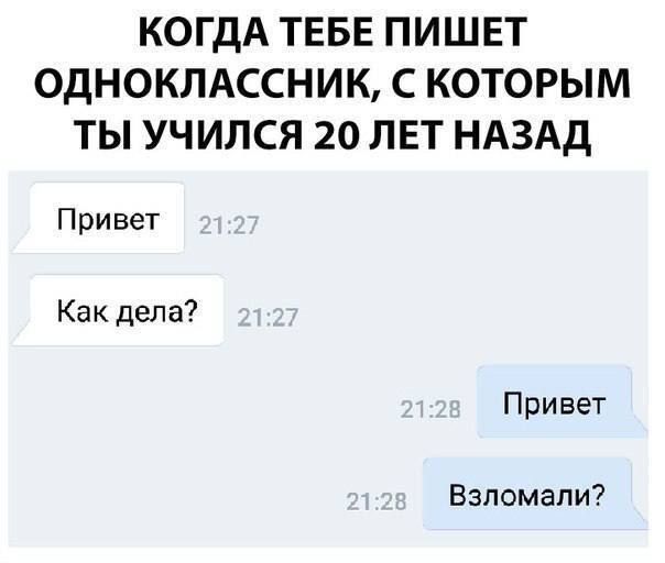 КАКДА ТЕБЕ ПИШЕТ ОДНОКЛАССНИК, С КОТОРЫМ ТЫ УЧИЛСЯ 20 ЛЕТ НАЗАД
Привет
Как дела?
Привет
Взломали?