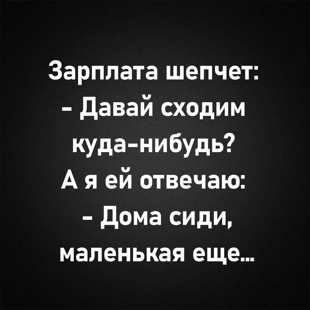 Зарплата шепчет: - Давай сходим куда-нибудь? А я ей отвечаю: - Дома сиди, маленькая еще...