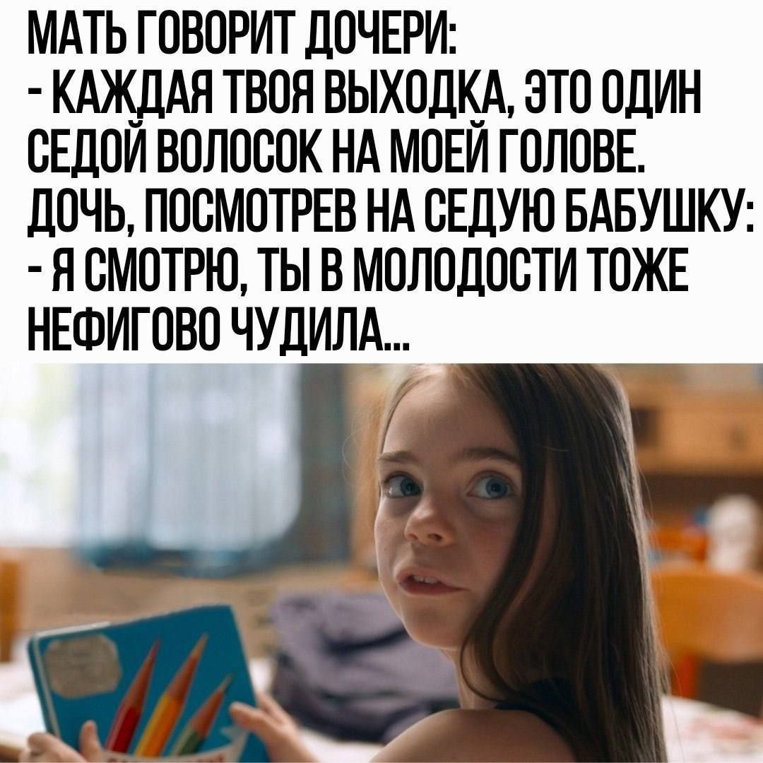 МАТЬ ГОВОРИТ ДОЧЕРИ: - КАЖДАЯ ТВОЯ ВЫХОДКА, ЭТО ОДИН СЕДОЙ ВОЛОСОК НА МОЙ ГОЛОВЕ. Дочь, посмотрев на седую бабушку: - Я СМОТРЮ, ТЫ В МОЛОДОСТИ ТОЖЕ НЕФИГОВО ЧУДИЛА...