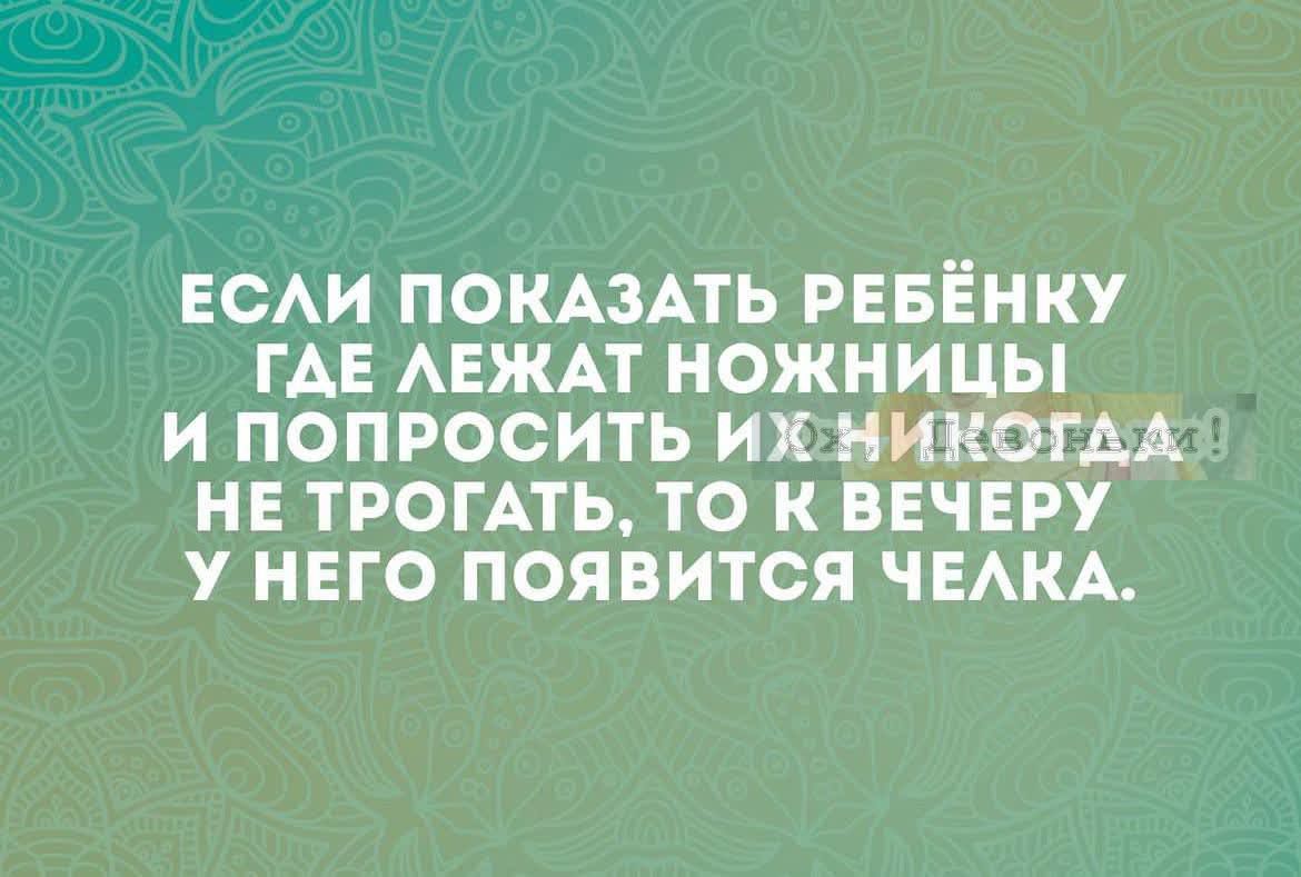 ЕСЛИ ПОКАЗАТЬ РЕБЁНКУ ГДЕ ЛЕЖАТ НОЖНИЦЫ И ПОПРОСИТЬ ИХ НИКОГДА НЕ ТРОГАТЬ, ТО К ВЕЧЕРУ У НЕГО ПОЯВИТСЯ ЧЕЛКА.