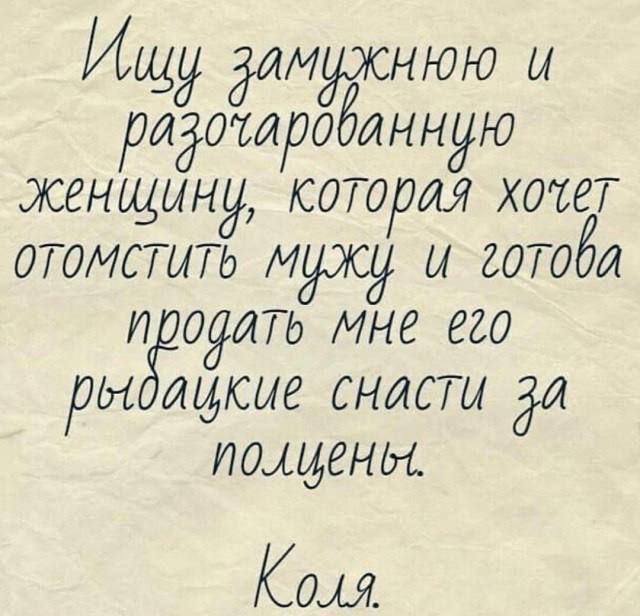 Ищу замужнюю и разочарованную женщину, которая хочет отомстить мужу и готова продать мне его рыбацкие снасти за полценны.
Коля.