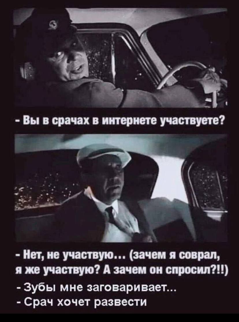 • Вы в срачах в интернете участвуете?  • Нет, не участвую... (зачем я соврал, я же участвую? А зачем он спросил?!!)  • Зубы мне заговоривает...  • Срач хочет развести