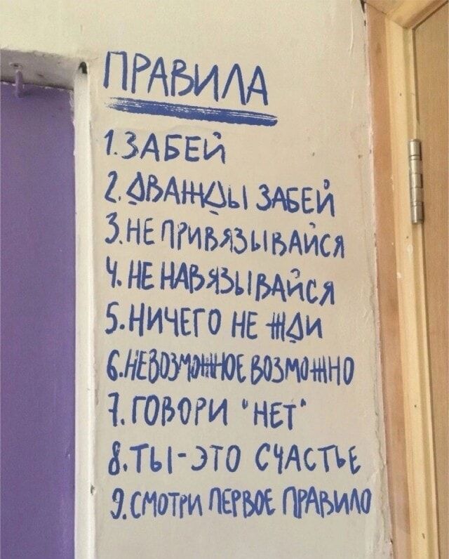 ПРАВИЛА
1. Забей
2. Дванкды забей
3. Не привязывайся
4. Не навязывайся
5. Ничего не жди
6. Невозможное возможно
7. Говори 'нет'
8. Ты — это счастье
9. Смотри первое правило