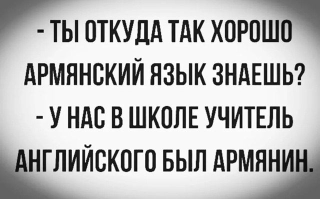 - Ты откуда так хорошо армянский язык знаешь?
- У нас в школе учитель английского был армянин.