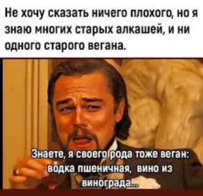 Не хочу сказать ничего плохого, но я знаю многих старых алкашей, и ни одного старого вегана.

Знаете, я своего рода тоже веган: водка пшеничная, вино из винограда...