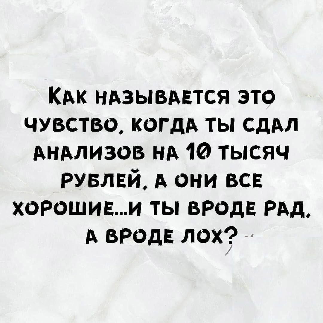 Как называется это чувство, когда ты сдал анализов на 10 тысяч рублей, а они все хорошие...и ты вроде рад, а вроде лох?