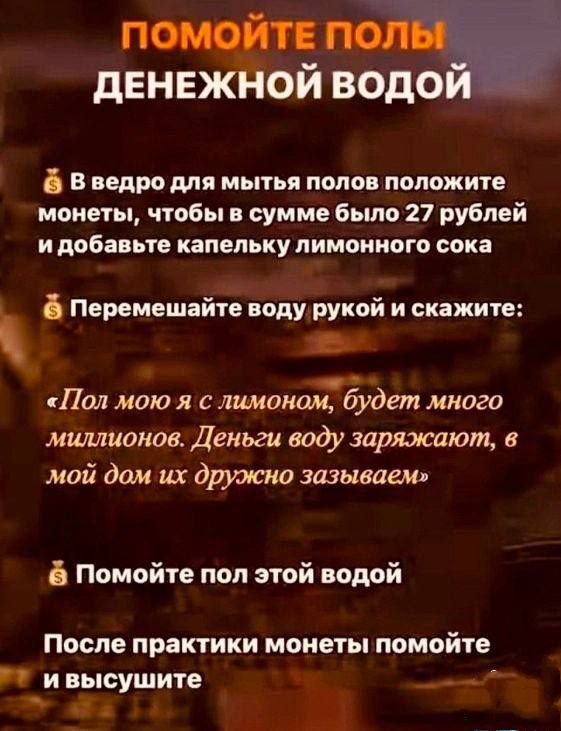 Помогите полы денежной водой

В ведро для мытья полов положите монеты, чтобы в сумме было 27 рублей и добавьте капельку лимонного сока.

Перемешайте воду рукой и скажите:

