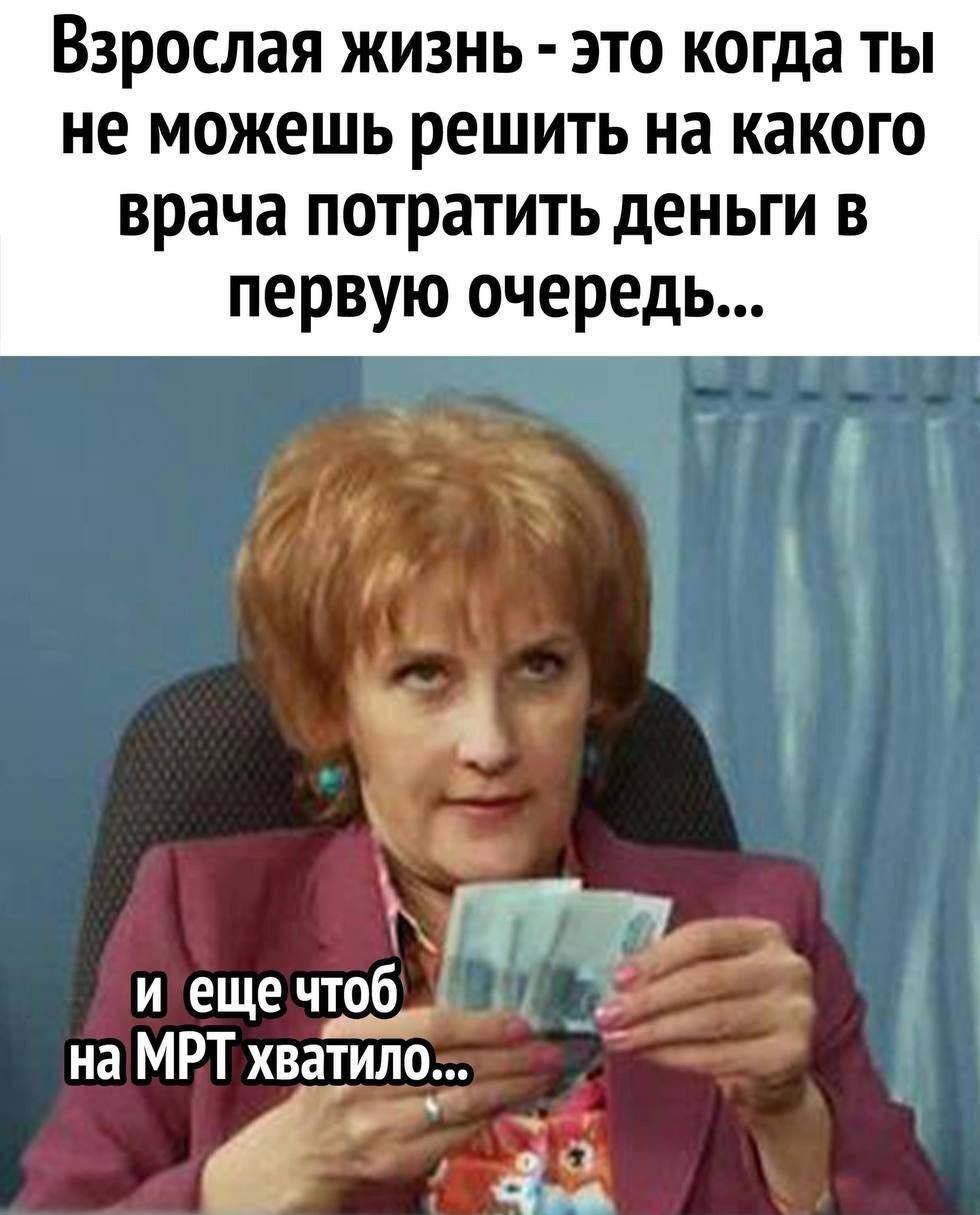 Взрослая жизнь - это когда ты не можешь решить на какого врача потратить деньги в первую очередь... и еще чтоб на МРТ хватило...