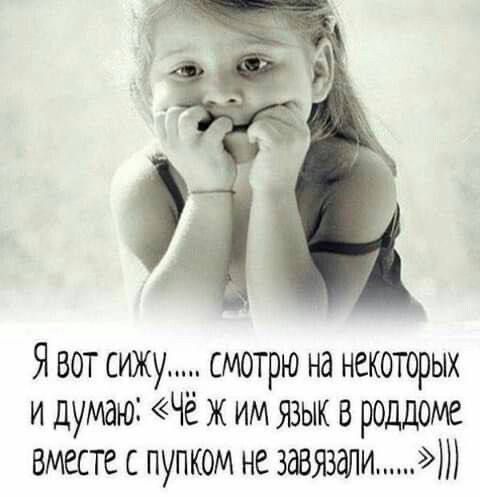 Я вот сижу..... смотрю на некоторых и думаю: «Чё ж им язык в роддоме вместе с пупком не завязали......»)))