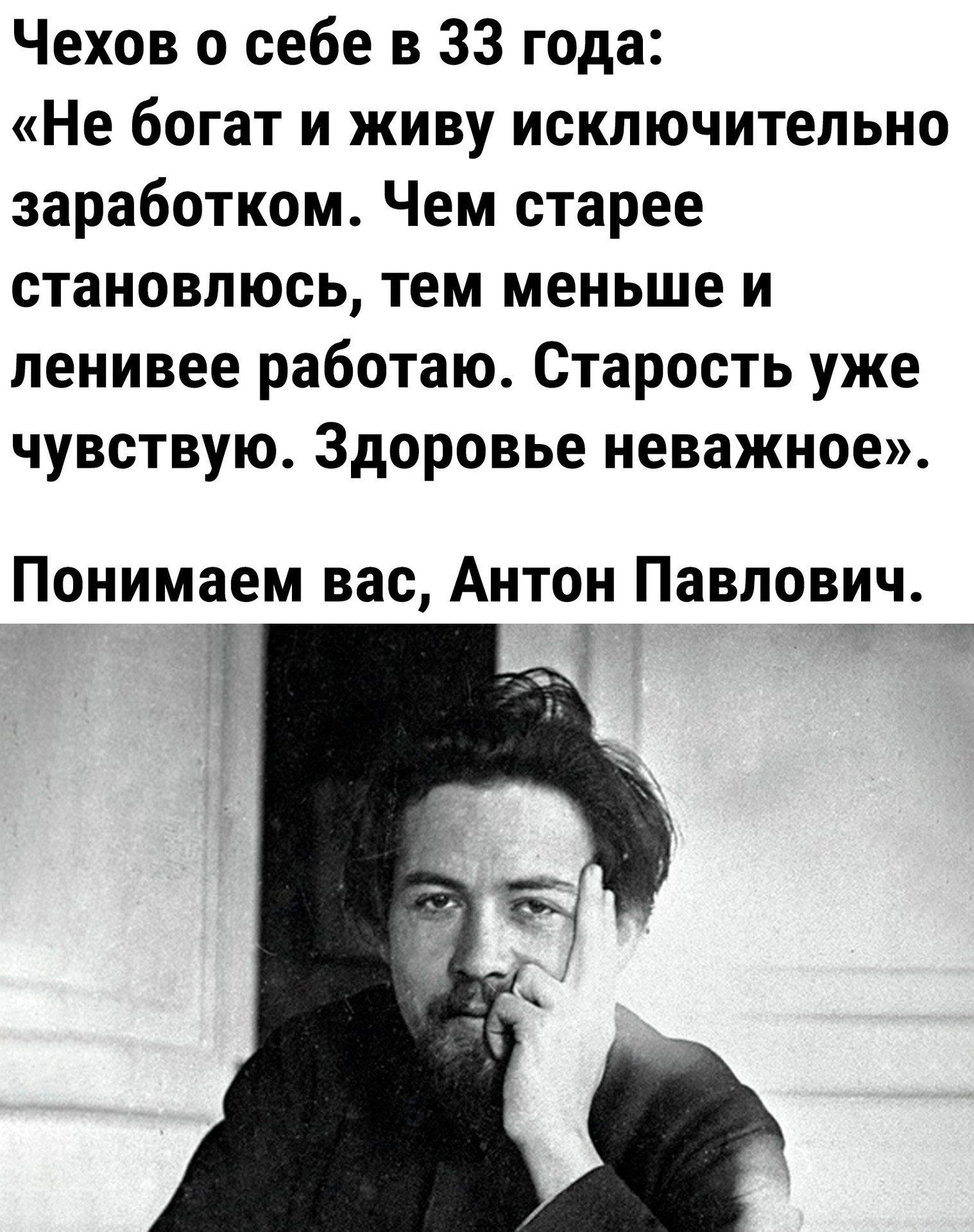 Чехов о себе в 33 года:
«Не богат и живу исключительно заработком. Чем старее становлюсь, тем меньше и ленивее работаю. Старость уже чувствую. Здоровье неважное».
Понимаем вас, Антон Павлович.