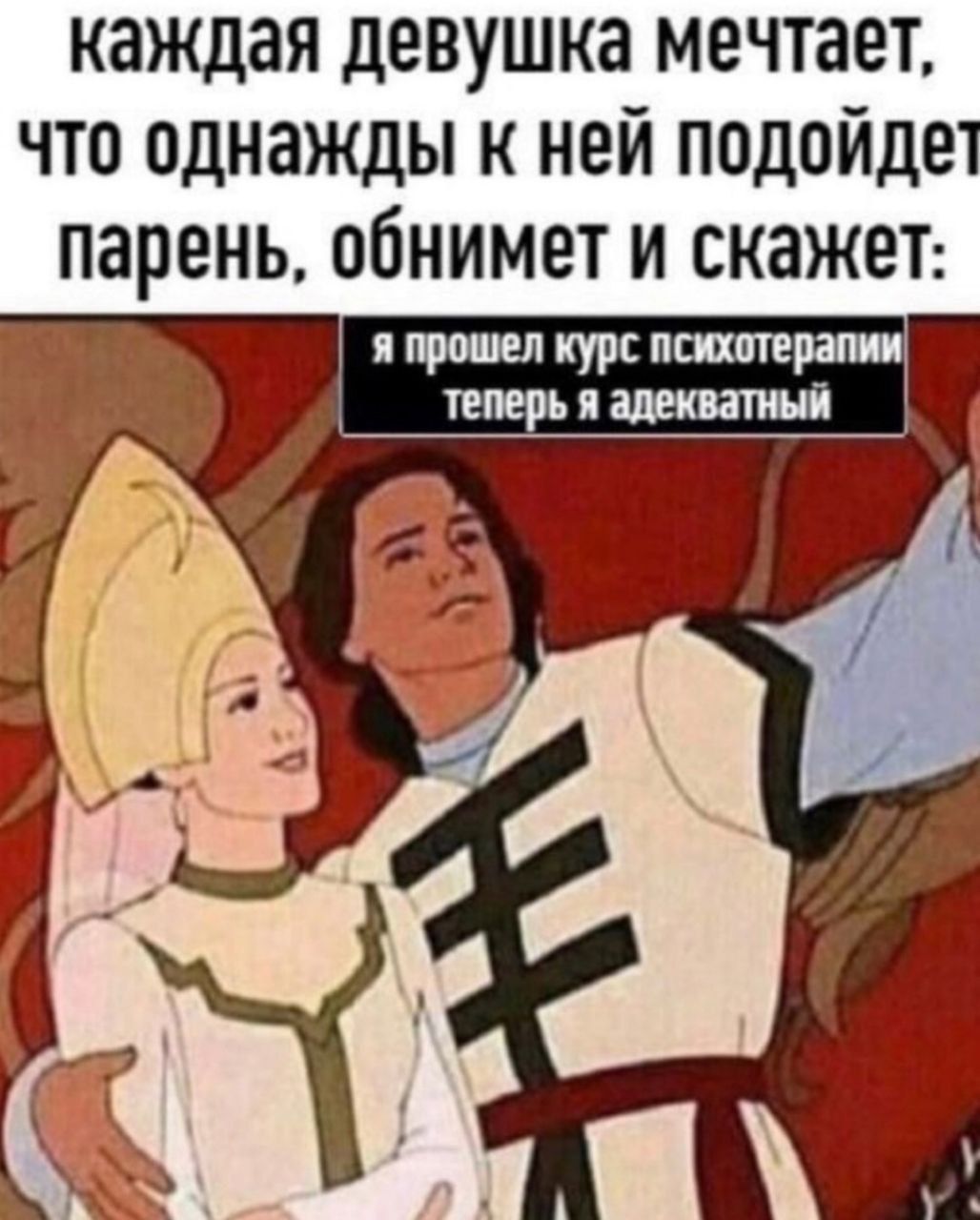 каждая девушка мечтает, что однажды к ней подойдет парень, обнимет и скажет: я прошел курс психотерапии, теперь я адекватный