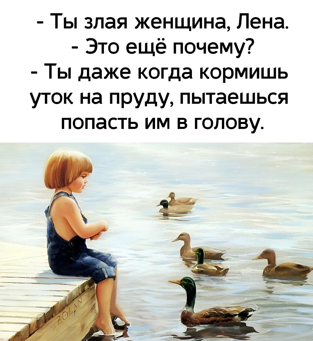 - Ты злая женщина, Лена.
- Это ещё почему?
- Ты даже когда кормишь уток на пруду, пытаешься попасть им в голову.