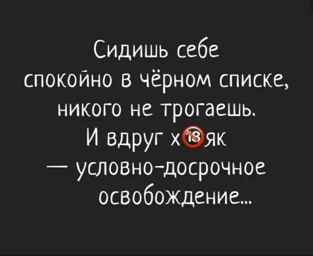 Сидишь себе спокойно в чёрном списке, никого не трогаешь. И вдруг х*як — условно-досрочное освобождение...