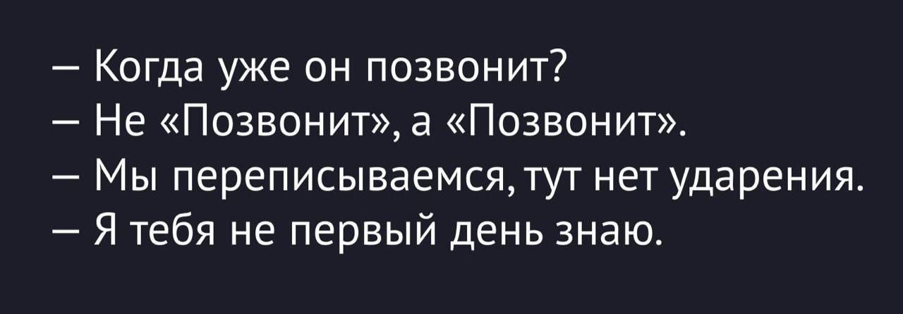 — Когда уже он позвонит?
— Не «Позвонит», а «Позвонит».
— Мы переписываемся, тут нет ударения.
— Я тебя не первый день знаю.