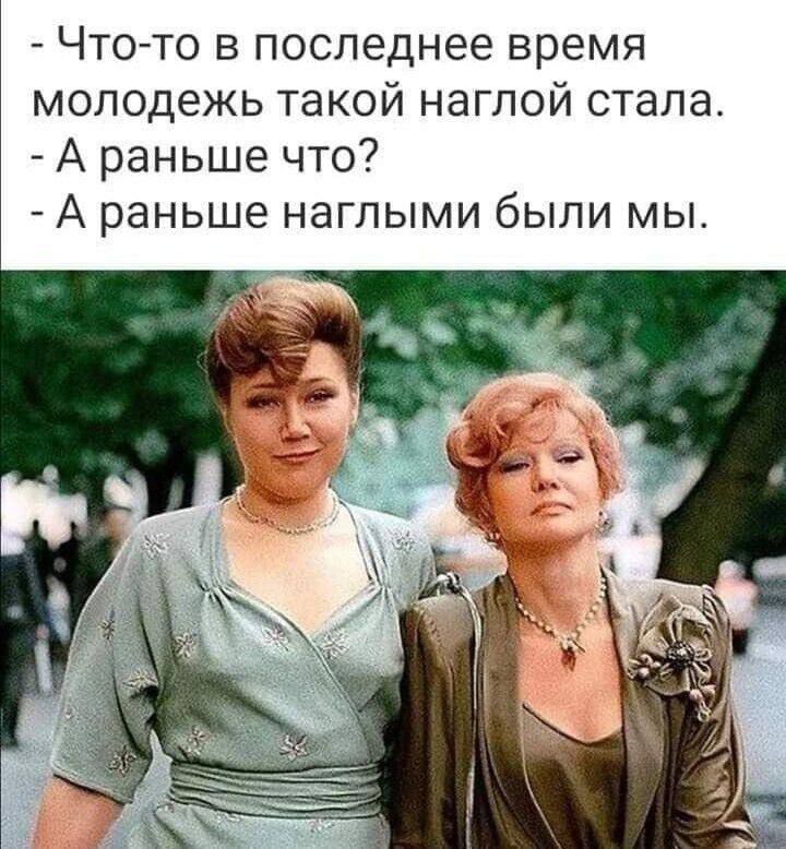 Что-то в последнее время молодежь такой наглой стала. - А раньше что? - А раньше наглыми были мы.