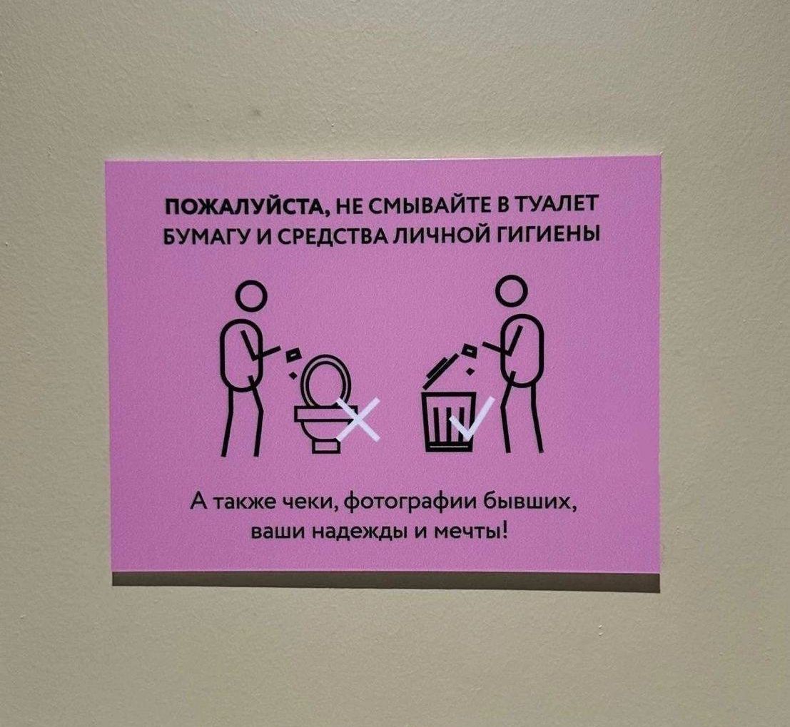 ПОЖАЛУЙСТА, НЕ СМЫВАЙТЕ В ТУАЛЕТ БУМАГУ И СРЕДСТВА ЛИЧНОЙ ГИГИЕНЫ
А также чеки, фотографии бывших, ваши надежды и мечты!