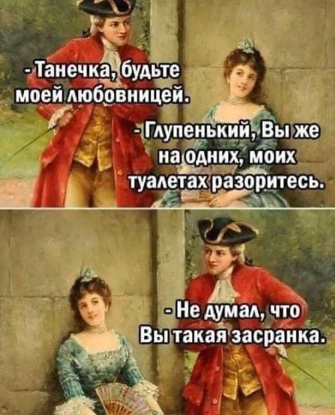 - Танечка, будьте моей любовницей.
- Глупенький, Вы же на одних, моих туалетах разоритесь.
- Не думал, что Вы такая засранка.