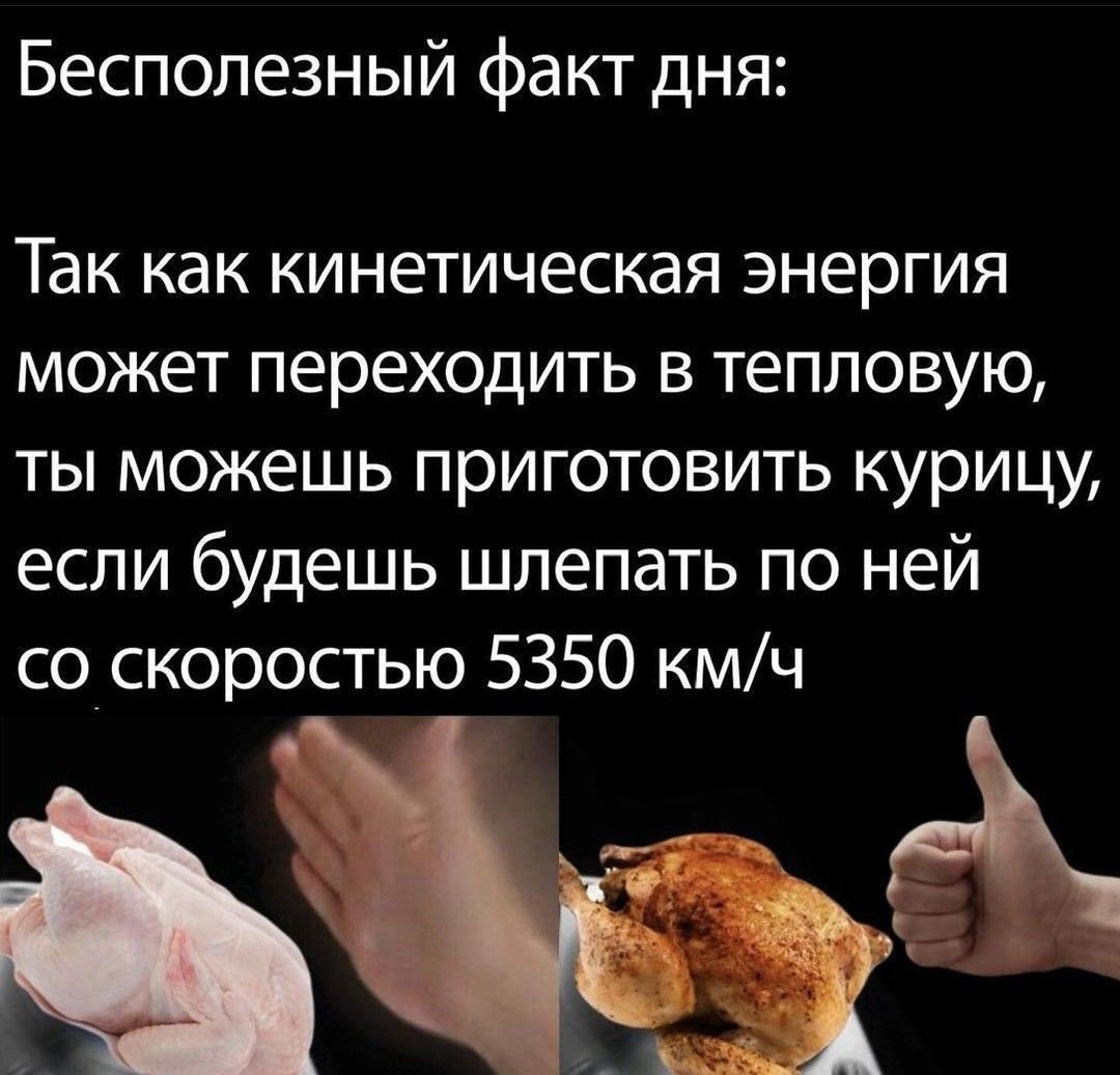 Бесполезный факт дня:
Так как кинетическая энергия может переходить в тепловую, ты можешь приготовить курицу, если будешь шлепать по ней со скоростью 5350 км/ч