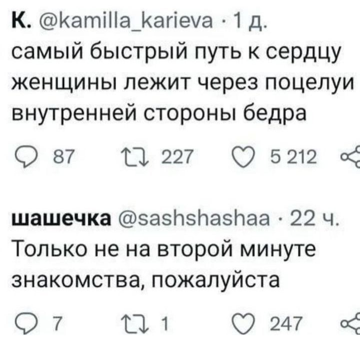 K. @kamilla_karieva · 1 д. самый быстрый путь к сердцу женщины лежит через поцелуй внутренней стороны бедра

шащечка @sashshashaa · 22 ч. Только не на второй минуте знакомства, пожалуйста
