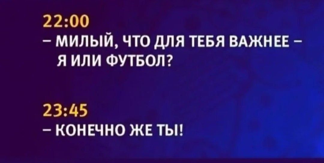 22:00
– МИЛЫЙ, ЧТО ДЛЯ ТЕБЯ ВАЖНЕЕ – Я ИЛИ ФУТБОЛ?
23:45
– КОНЕЧНО ЖЕ ТЫ!