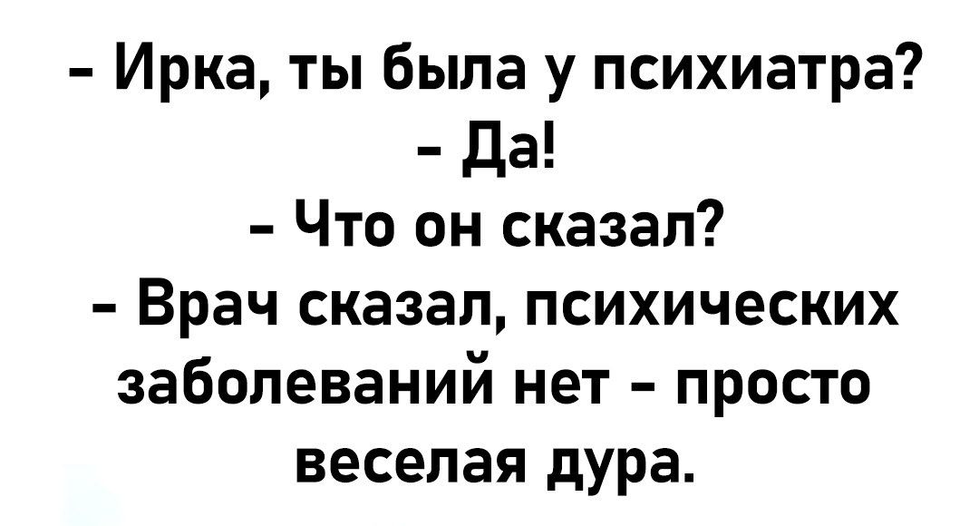 - Ирка, ты была у психиатра?  
- Да!  
- Что он сказал?  
- Врач сказал, психических заболеваний нет - просто веселая дура.