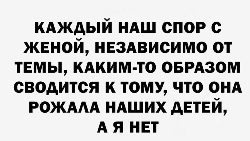 КАЖДЫЙ НАШ СПОР С ЖЕНОЙ, НЕЗАВИСИМО ОТ ТЕМЫ, КАКИМ-ТО ОБРАЗОМ СВОДИТСЯ К ТОМУ, ЧТО ОНА РОЖАЛА НАШИХ ДЕТЕЙ, А Я НЕТ