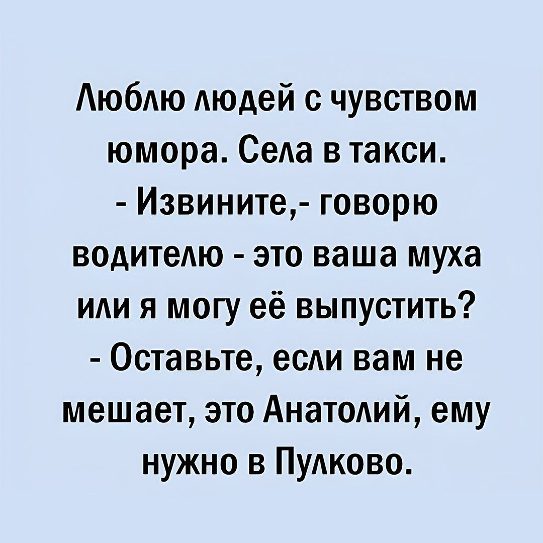 Люблю людей с чувством юмора. Села в такси.
- Извините,- говорю водителю - это ваша муха или я могу её выпустить?
- Оставьте, если вам не мешает, это Анатолий, ему нужно в Пулково.