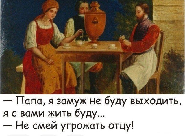 — Папа, я замуж не буду выходить, я с вами жить буду... 
— Не смей угрожать отцу!