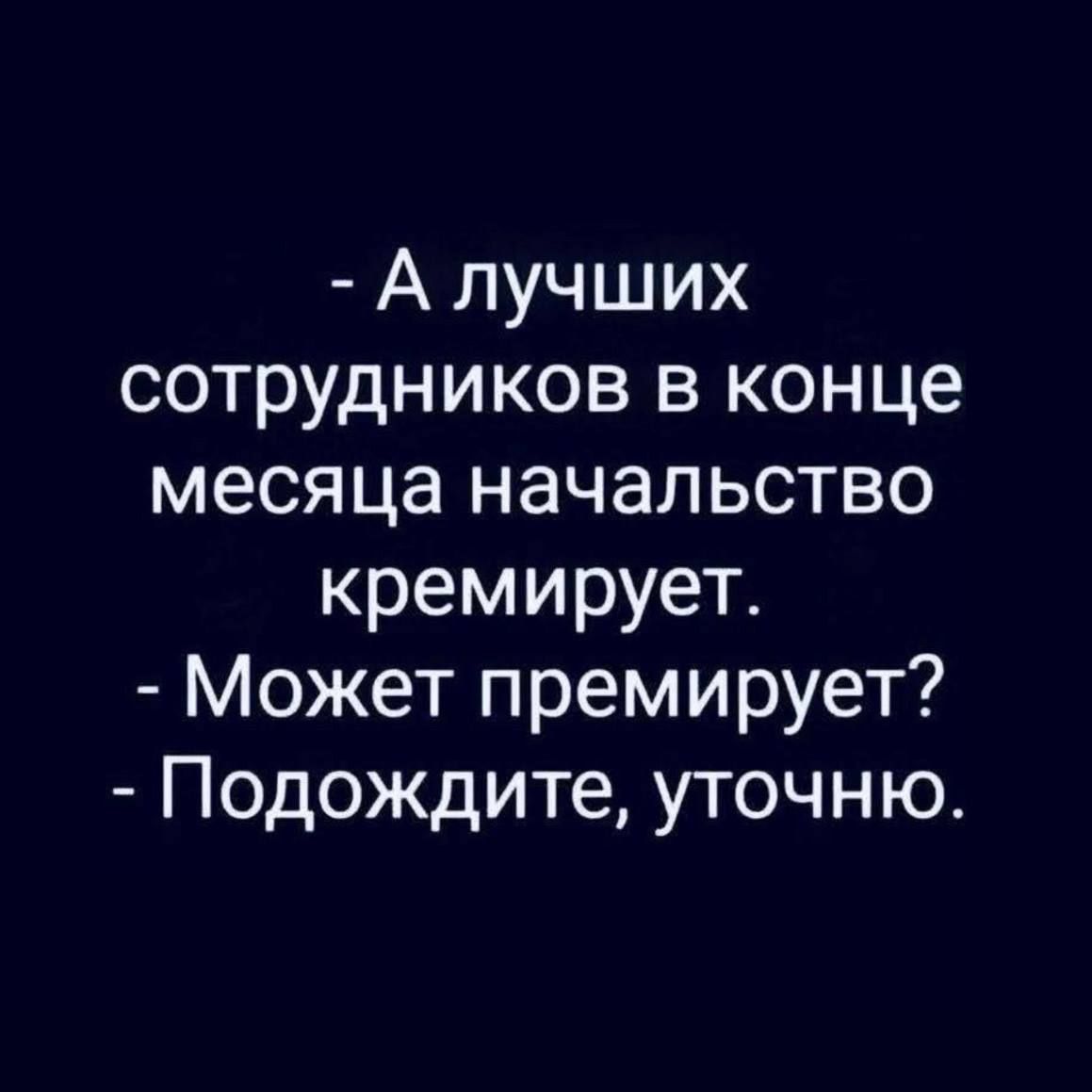 - А лучших сотрудников в конце месяца начальство кремирует.
- Может премирует?
- Подождите, уточню.