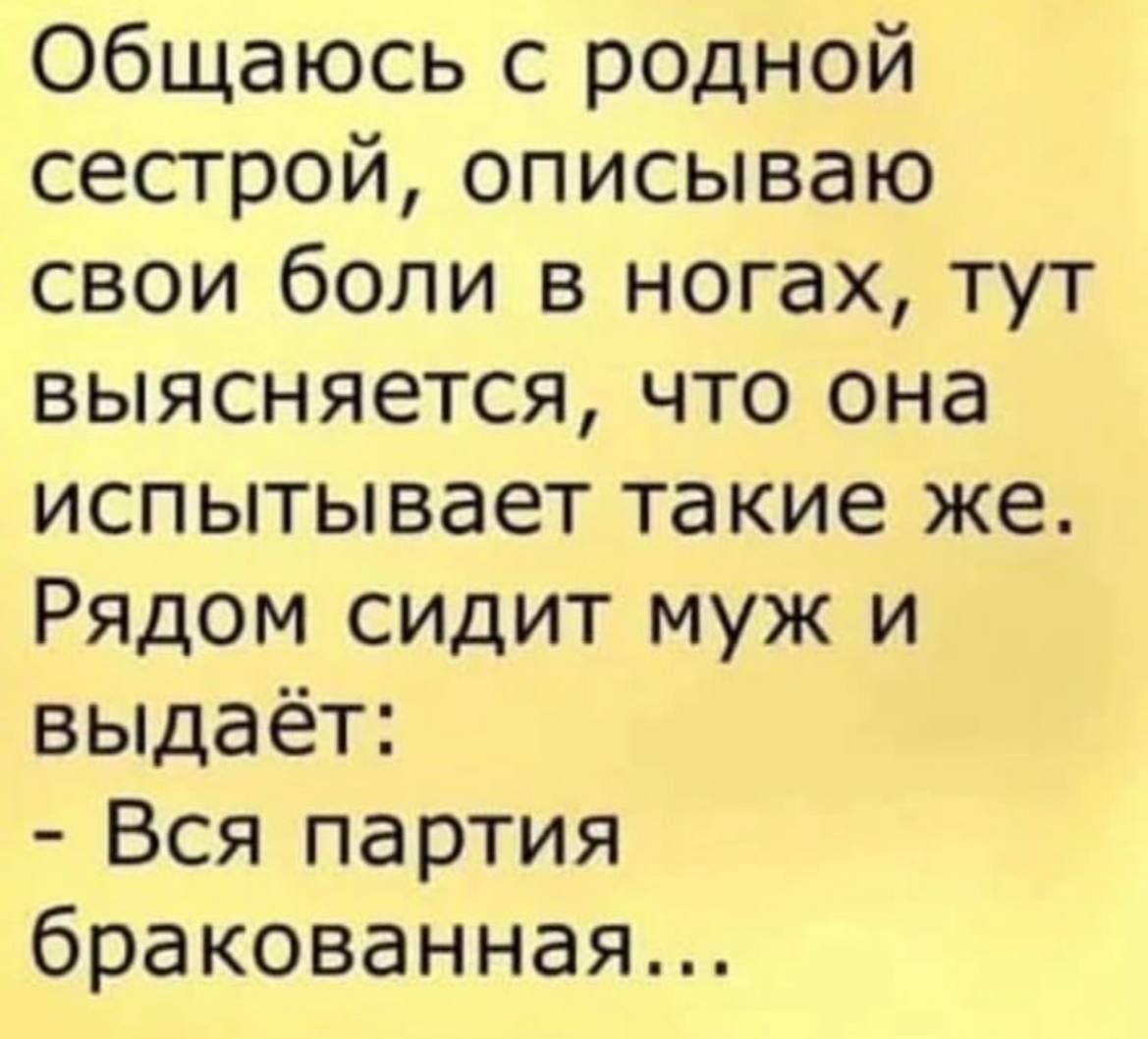 Общаюсь с родной сестрой, описываю свои боли в ногах, тут выясняется, что она испытывает такие же. Рядом сидит муж и выдает: - Вся партия бракованная...